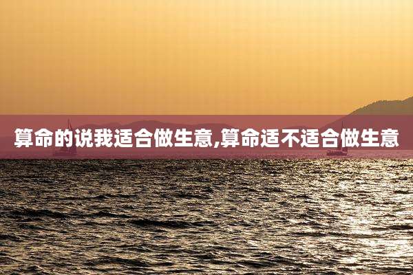 算命的说我适合做生意,算命适不适合做生意