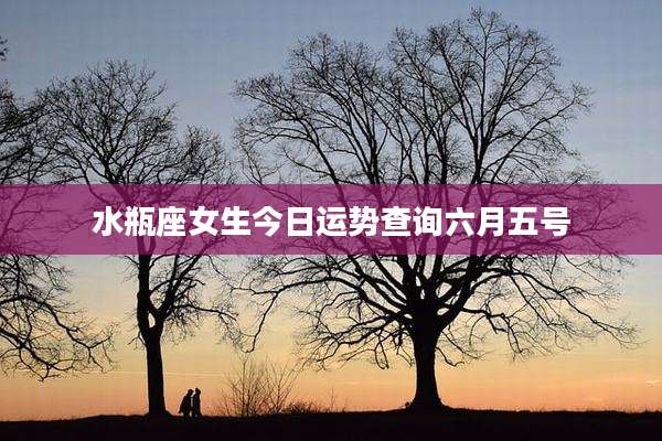 水瓶座女生今日运势查询六月五号