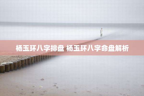 杨玉环八字排盘 杨玉环八字命盘解析
