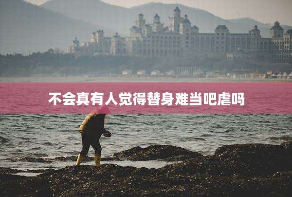 不会真有人觉得替身难当吧虐吗