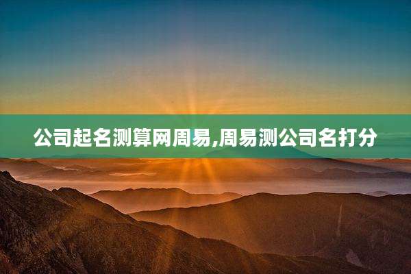 公司起名测算网周易,周易测公司名打分