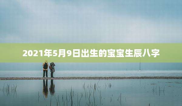 2021年5月9日出生的宝宝生辰八字