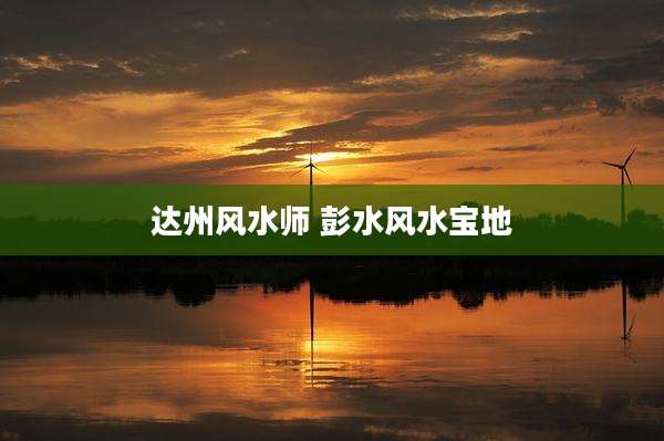 达州风水师 彭水风水宝地