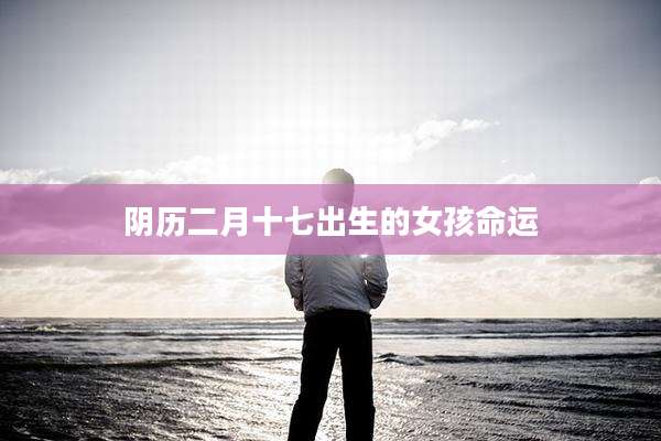 阴历二月十七出生的女孩命运