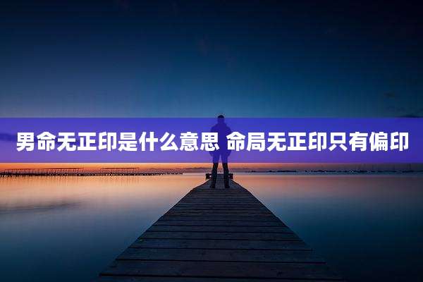 男命无正印是什么意思 命局无正印只有偏印