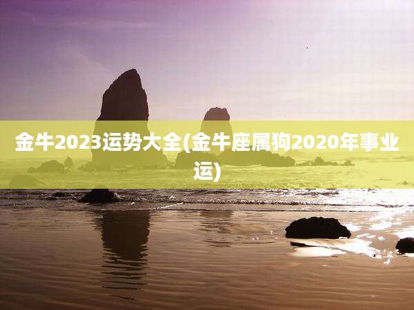金牛2023运势大全(金牛座属狗2020年事业运)