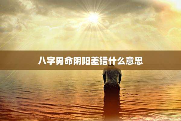 八字男命阴阳差错什么意思