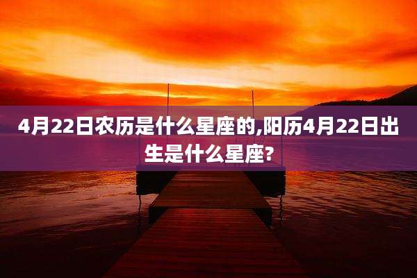 4月22日农历是什么星座的,阳历4月22日出生是什么星座?