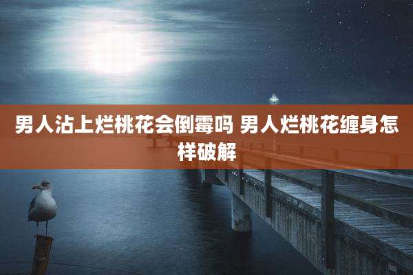 男人沾上烂桃花会倒霉吗 男人烂桃花缠身怎样破解