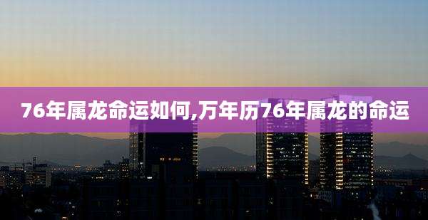 76年属龙命运如何,万年历76年属龙的命运