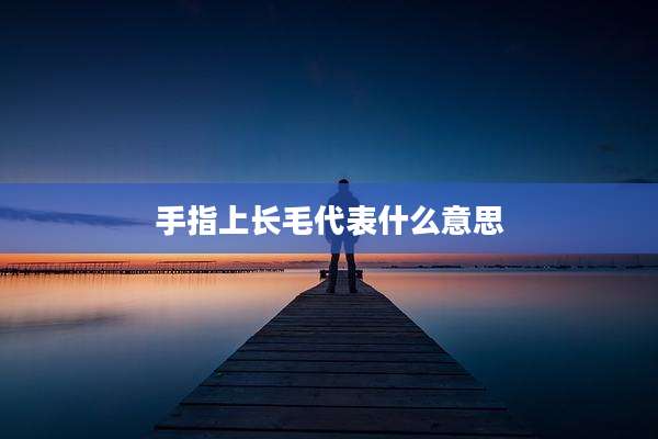 手指上长毛代表什么意思