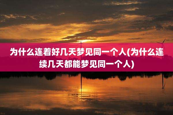 为什么连着好几天梦见同一个人(为什么连续几天都能梦见同一个人)