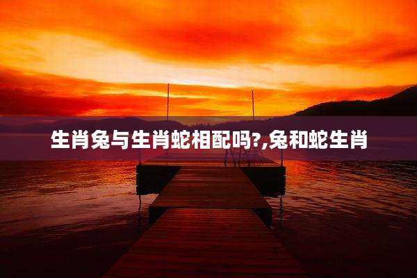 生肖兔与生肖蛇相配吗?,兔和蛇生肖