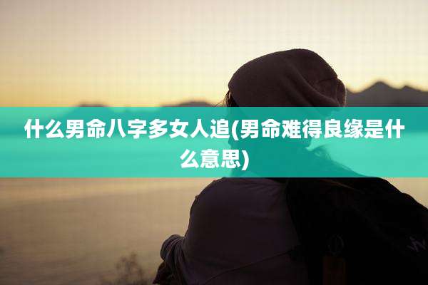 什么男命八字多女人追(男命难得良缘是什么意思)