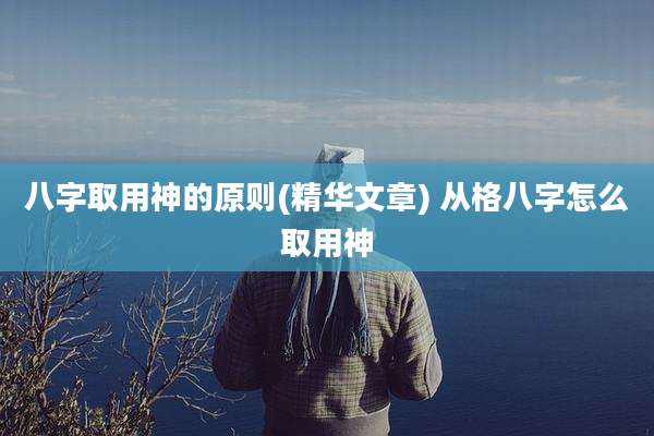 八字取用神的原则(精华文章) 从格八字怎么取用神
