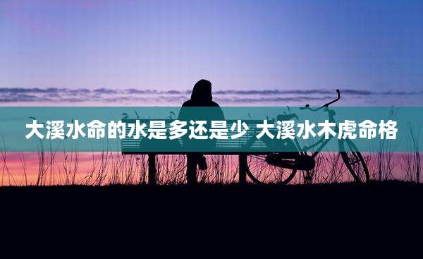 大溪水命的水是多还是少 大溪水木虎命格
