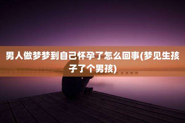 男人做梦梦到自己怀孕了怎么回事(梦见生孩子了个男孩)