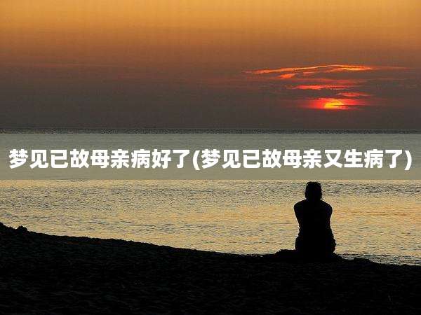 梦见已故母亲病好了(梦见已故母亲又生病了)