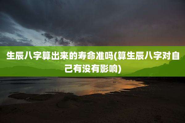 生辰八字算出来的寿命准吗(算生辰八字对自己有没有影响)