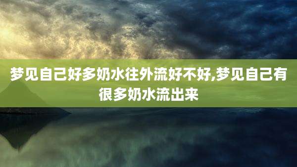 梦见自己好多奶水往外流好不好,梦见自己有很多奶水流出来
