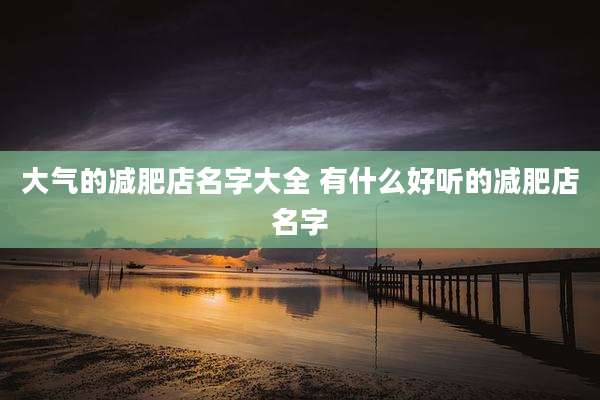 大气的减肥店名字大全 有什么好听的减肥店名字