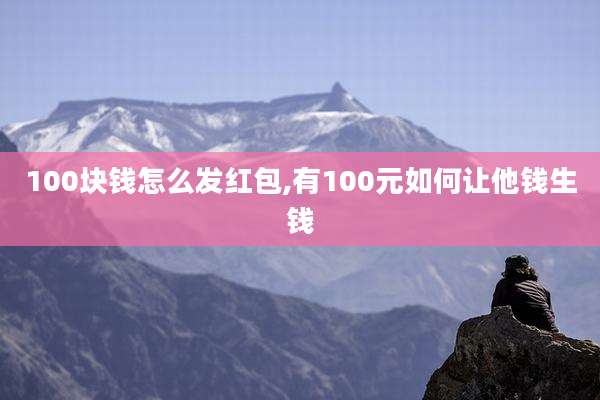 100块钱怎么发红包,有100元如何让他钱生钱