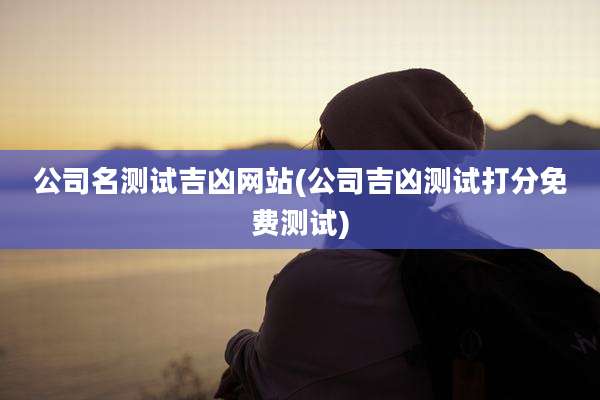 公司名测试吉凶网站(公司吉凶测试打分免费测试)