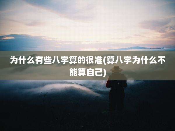 为什么有些八字算的很准(算八字为什么不能算自己)