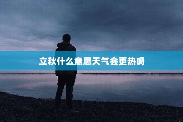 立秋什么意思天气会更热吗