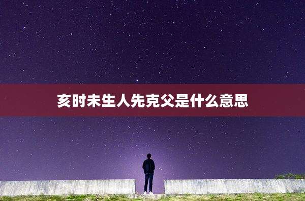 亥时未生人先克父是什么意思