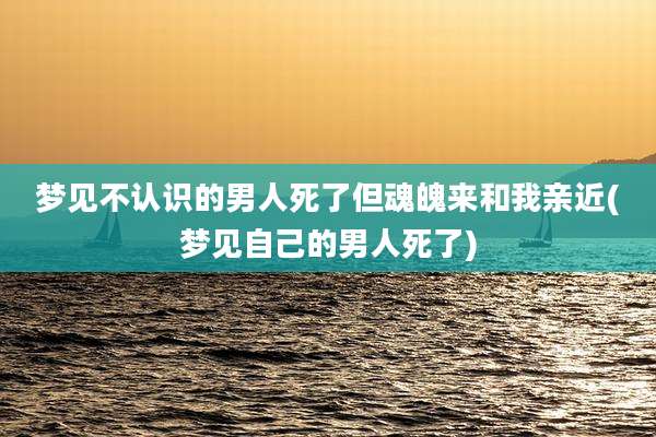 梦见不认识的男人死了但魂魄来和我亲近(梦见自己的男人死了)