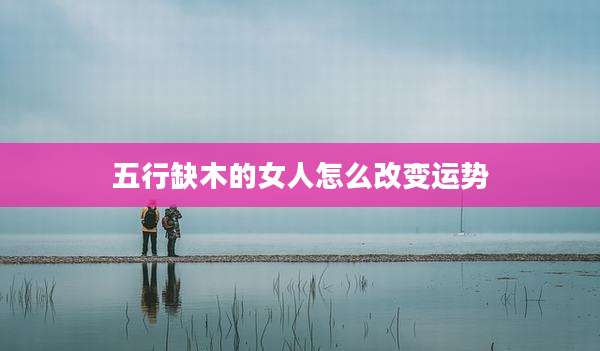 五行缺木的女人怎么改变运势