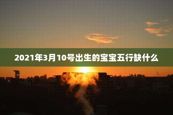 2021年3月10号出生的宝宝五行缺什么