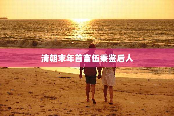 清朝末年首富伍秉鉴后人