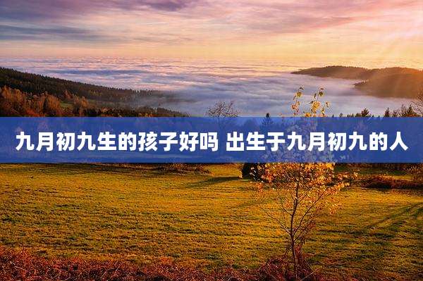 九月初九生的孩子好吗 出生于九月初九的人