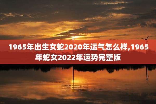 1965年出生女蛇2020年运气怎么样,1965年蛇女2022年运势完整版