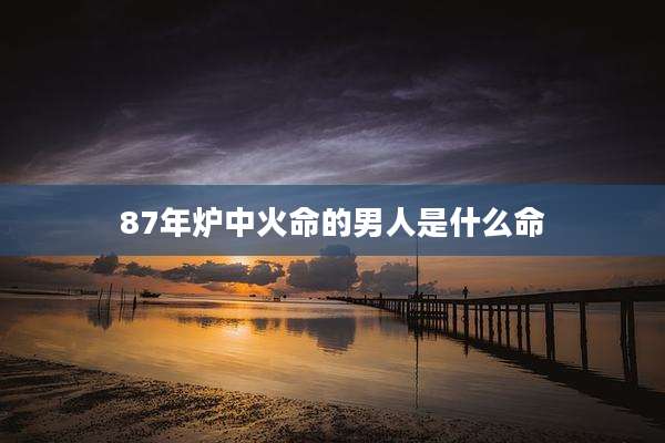 87年炉中火命的男人是什么命