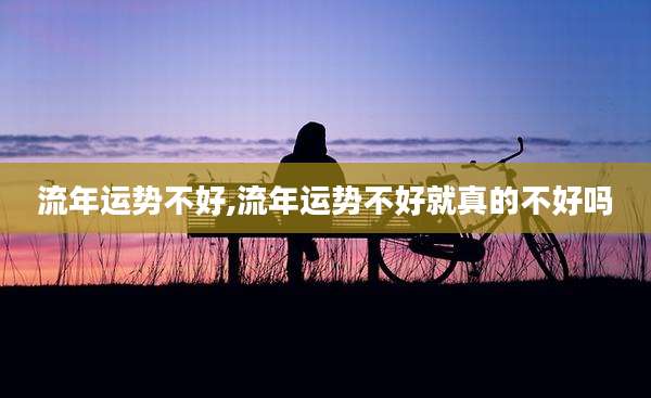 流年运势不好,流年运势不好就真的不好吗