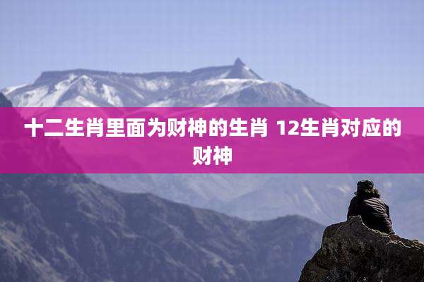 十二生肖里面为财神的生肖 12生肖对应的财神