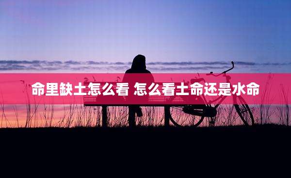 命里缺土怎么看 怎么看土命还是水命