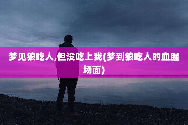 梦见狼吃人,但没吃上我(梦到狼吃人的血腥场面)