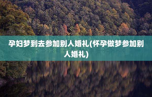 孕妇梦到去参加别人婚礼(怀孕做梦参加别人婚礼)