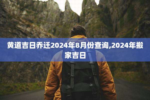 黄道吉日乔迁2024年8月份查询,2024年搬家吉日