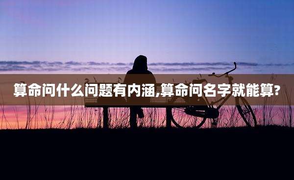 算命问什么问题有内涵,算命问名字就能算?