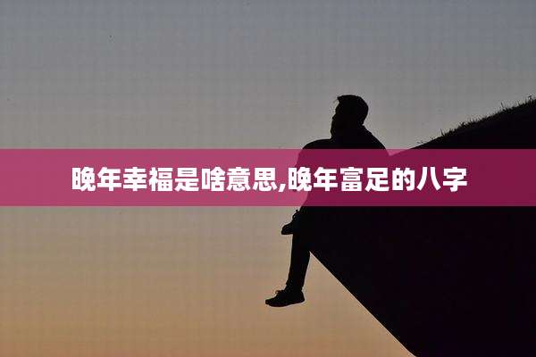 晚年幸福是啥意思,晚年富足的八字