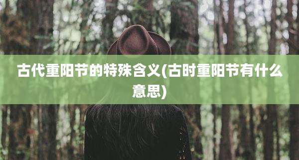 古代重阳节的特殊含义(古时重阳节有什么意思)