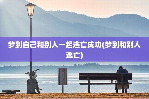 梦到自己和别人一起逃亡成功(梦到和别人逃亡)