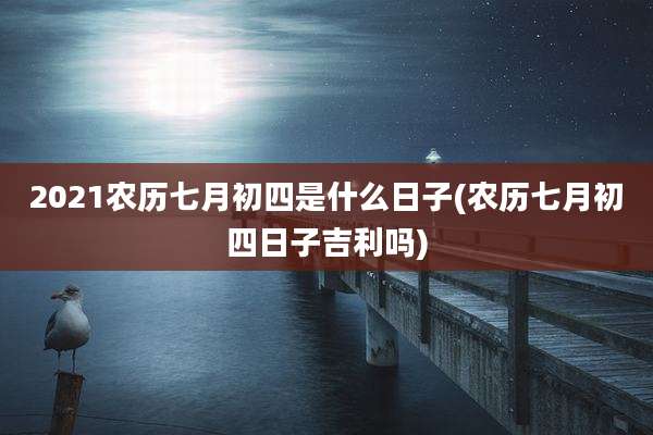 2021农历七月初四是什么日子(农历七月初四日子吉利吗)