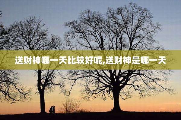 送财神哪一天比较好呢,送财神是哪一天