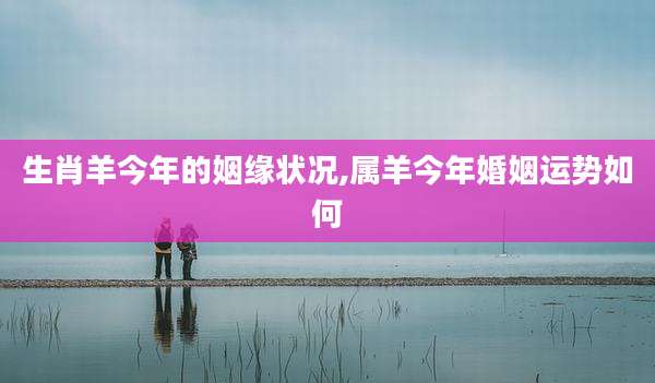 生肖羊今年的姻缘状况,属羊今年婚姻运势如何